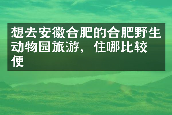 想去安徽合肥的合肥野生动物园旅游，住哪比较方便