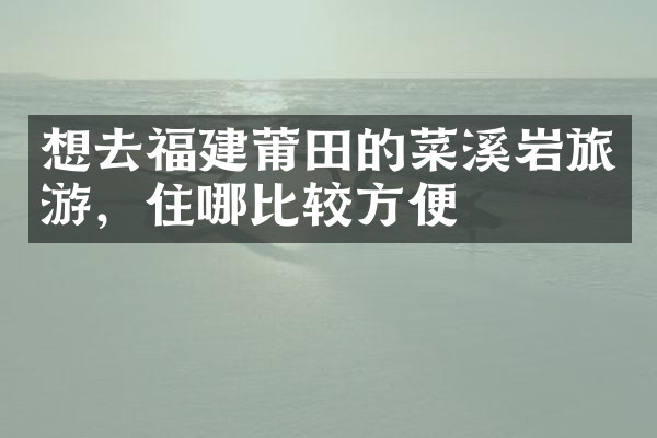 想去福建莆田的菜溪岩旅游，住哪比较方便