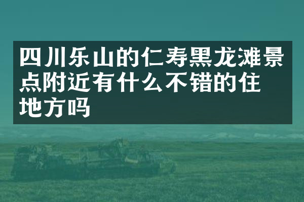 四川乐山的仁寿黑龙滩景点附近有什么不错的住的地方吗
