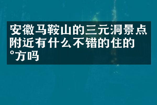 安徽马鞍山的三元洞景点附近有什么不错的住的地方吗