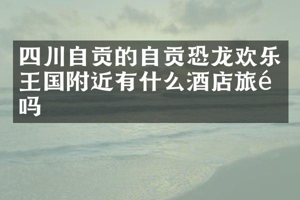 四川自贡的自贡恐龙欢乐王国附近有什么酒店旅馆吗