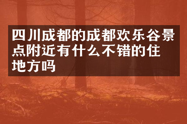 四川成都的成都欢乐谷景点附近有什么不错的住的地方吗