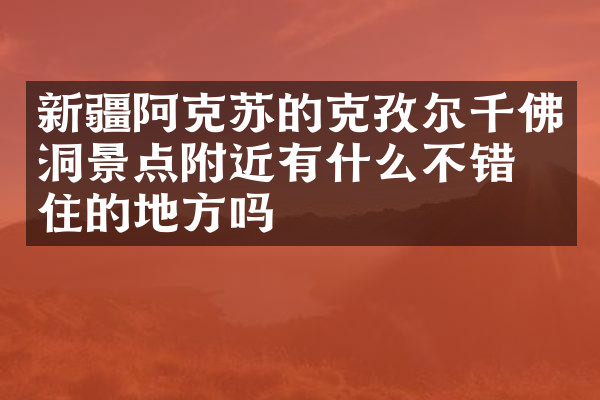 新疆阿克苏的克孜尔千佛洞景点附近有什么不错的住的地方吗