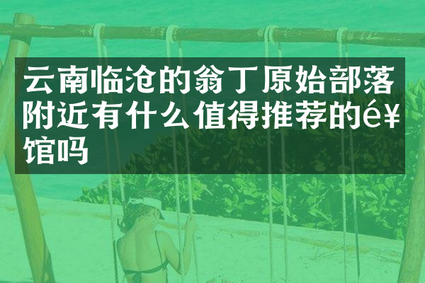 云南临沧的翁丁原始部落附近有什么值得推荐的饭馆吗