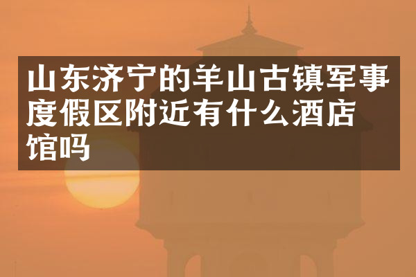山东济宁的羊山古镇军事度假区附近有什么酒店旅馆吗