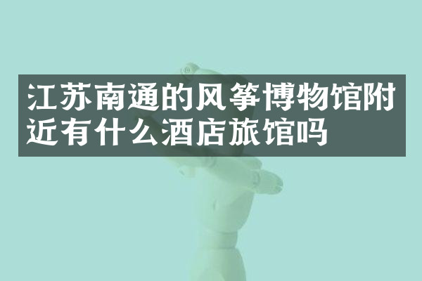江苏南通的风筝博物馆附近有什么酒店旅馆吗
