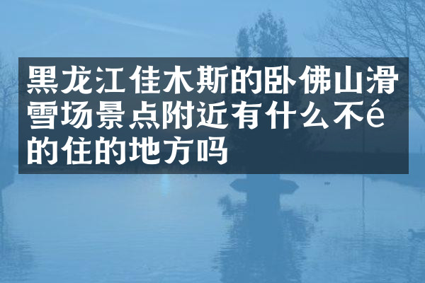 黑龙江佳木斯的卧佛山滑雪场景点附近有什么不错的住的地方吗