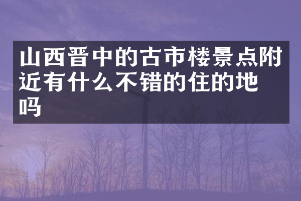 山西晋中的古市楼景点附近有什么不错的住的地方吗
