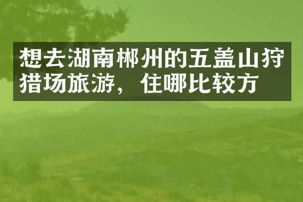 想去湖南郴州的五盖山狩猎场旅游，住哪比较方便