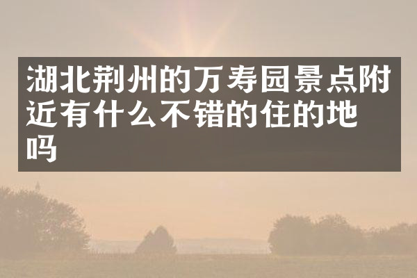 湖北荆州的万寿园景点附近有什么不错的住的地方吗