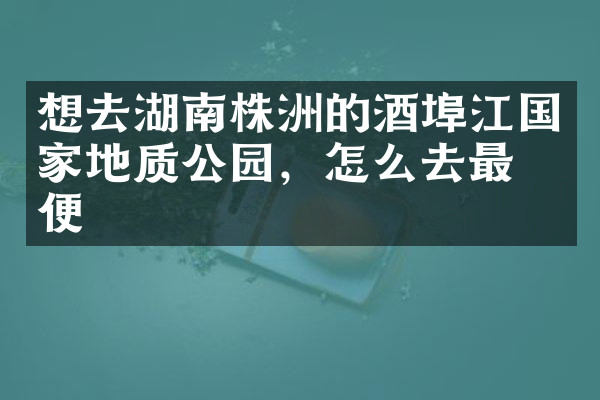 想去湖南株洲的酒埠江国家地质公园，怎么去最方便