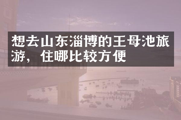 想去山东淄博的王母池旅游，住哪比较方便