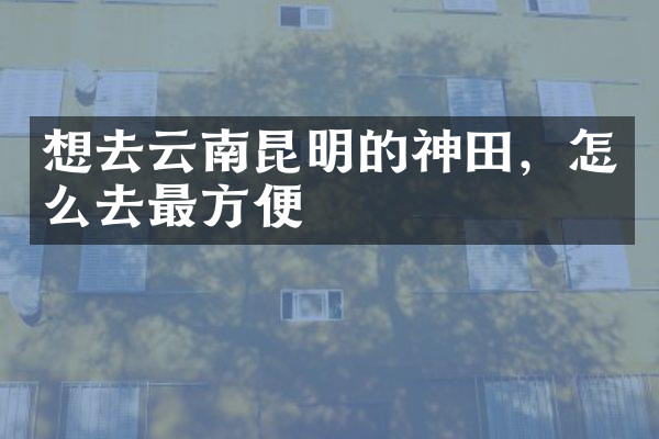 想去云南昆明的神田，怎么去最方便
