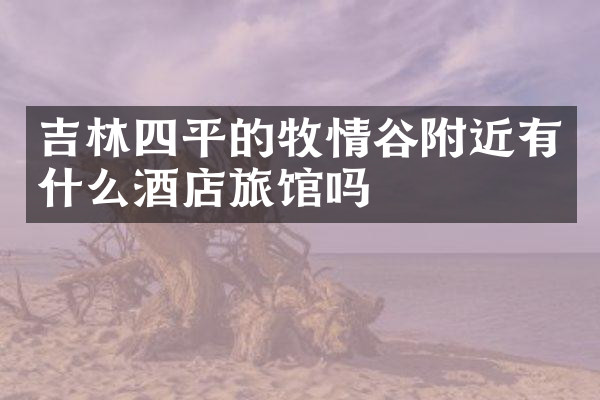 吉林四平的牧情谷附近有什么酒店旅馆吗