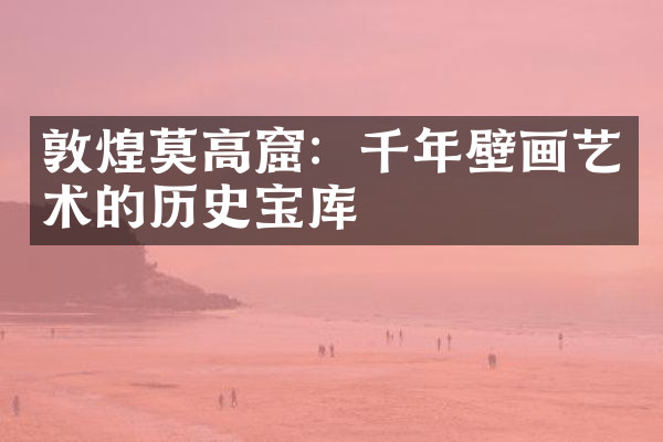 敦煌莫高窟：千年壁画艺术的历史宝库