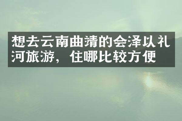 想去云南曲靖的会泽以礼河旅游，住哪比较方便