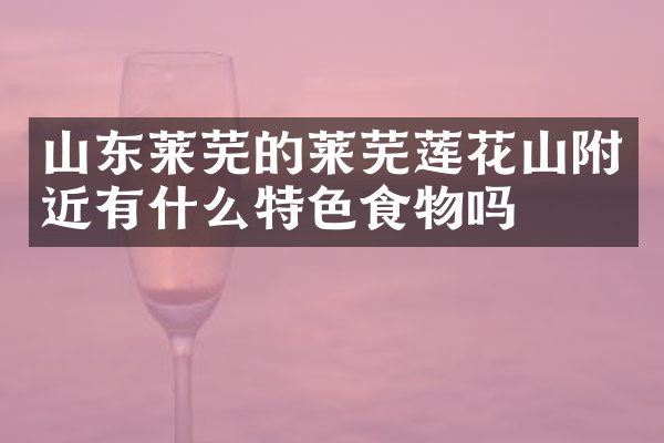 山东莱芜的莱芜莲花山附近有什么特色食物吗