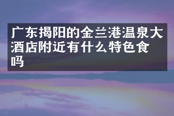 广东揭阳的金兰港温泉大酒店附近有什么特色食物吗