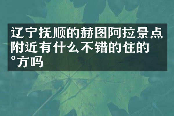 辽宁抚顺的赫图阿拉景点附近有什么不错的住的地方吗
