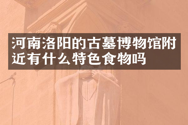 河南洛阳的古墓博物馆附近有什么特色食物吗