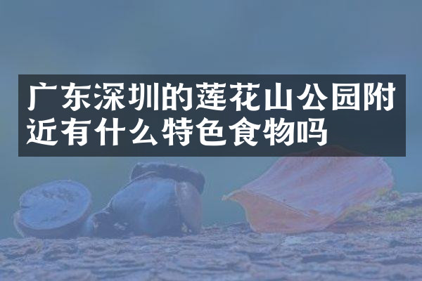 广东深圳的莲花山公园附近有什么特色食物吗