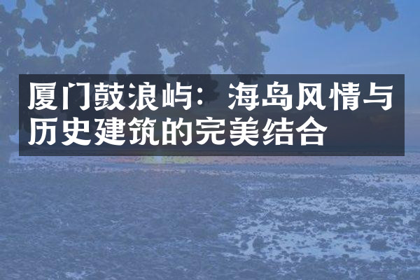 厦门鼓浪屿：海岛风情与历史建筑的完美结合