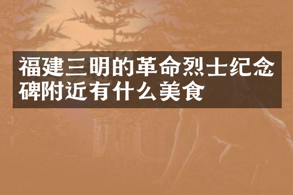 福建三明的革命烈士纪念碑附近有什么美食
