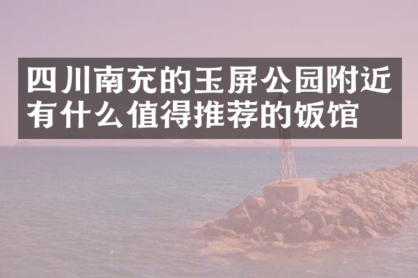 四川南充的玉屏公园附近有什么值得推荐的饭馆吗
