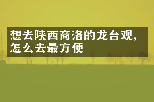 想去陕西商洛的龙台观，怎么去最方便