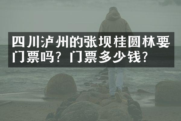 四川泸州的张坝桂圆林要门票吗？门票多少钱？