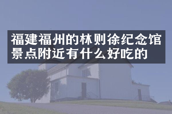 福建福州的林则徐纪念馆景点附近有什么好吃的