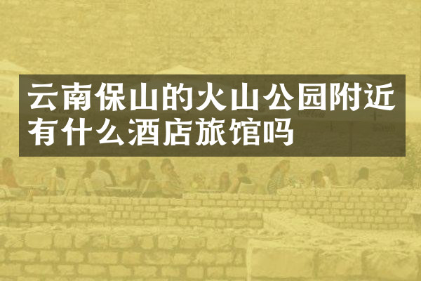 云南保山的火山公园附近有什么酒店旅馆吗