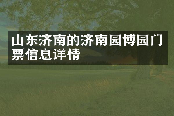 山东济南的济南园博园门票信息详情