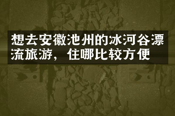 想去安徽池州的冰河谷漂流旅游，住哪比较方便