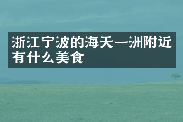 浙江宁波的海天一洲附近有什么美食