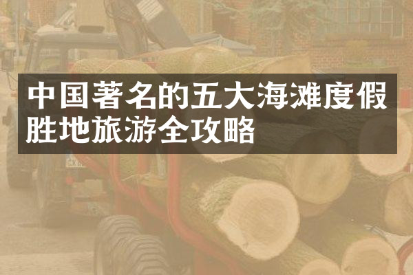 中国著名的五大海滩度假胜地旅游全攻略