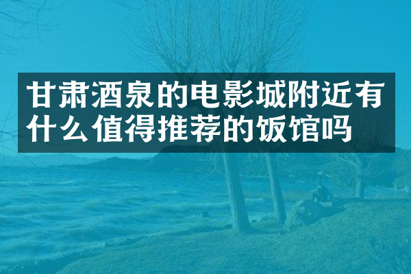 甘肃酒泉的电影城附近有什么值得推荐的饭馆吗