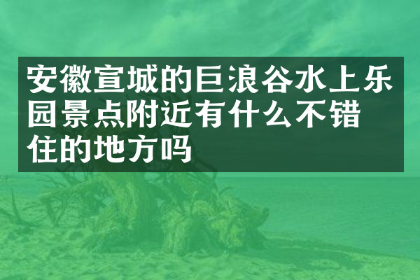 安徽宣城的巨浪谷水上乐园景点附近有什么不错的住的地方吗