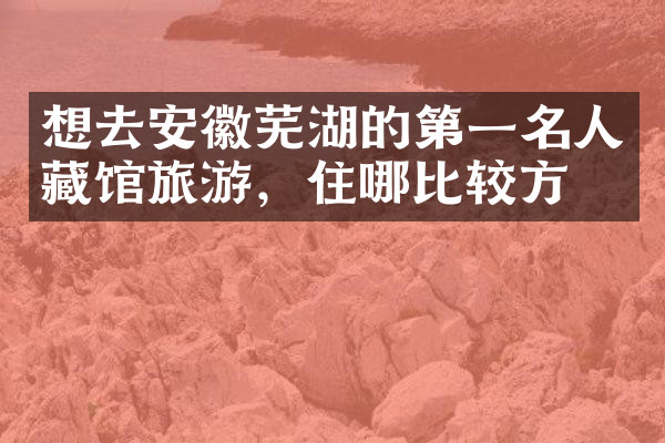 想去安徽芜湖的第一名人藏馆旅游，住哪比较方便