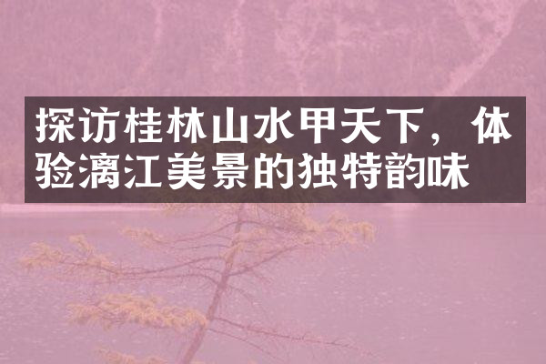探访桂林山水甲天下，体验漓江美景的独特韵味