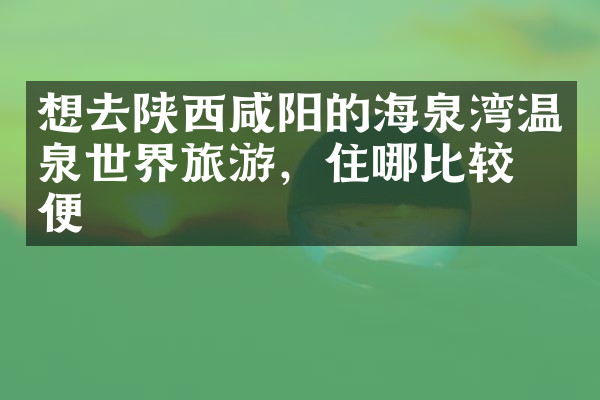 想去陕西咸阳的海泉湾温泉世界旅游，住哪比较方便