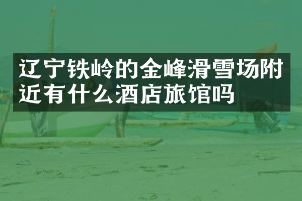 辽宁铁岭的金峰滑雪场附近有什么酒店旅馆吗