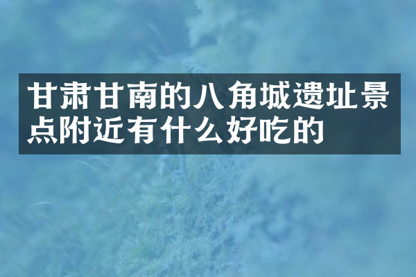 甘肃甘南的八角城遗址景点附近有什么好吃的