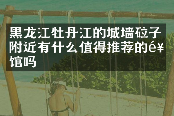 黑龙江牡丹江的城墙砬子附近有什么值得推荐的饭馆吗