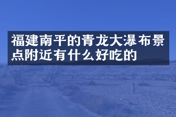 福建南平的青龙大瀑布景点附近有什么好吃的