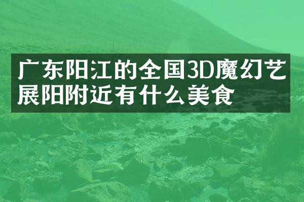 广东阳江的全国3D魔幻艺术展阳附近有什么美食
