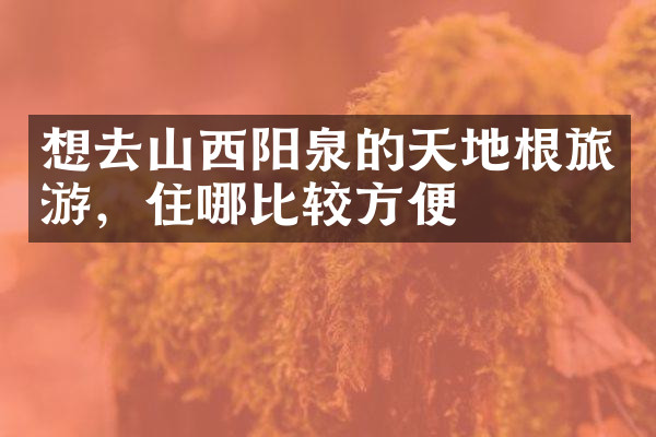 想去山西阳泉的天地根旅游，住哪比较方便