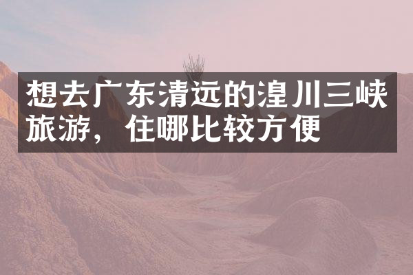 想去广东清远的湟川三峡旅游，住哪比较方便