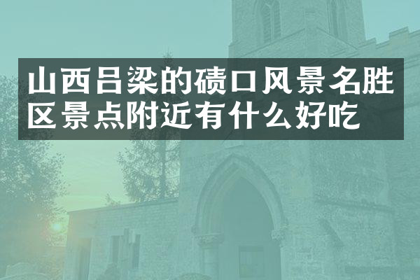 山西吕梁的碛口风景名胜区景点附近有什么好吃的