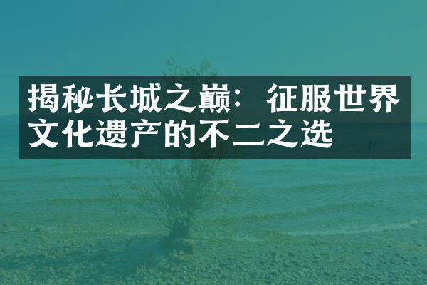 揭秘长城之巅：征服世界文化遗产的不二之选